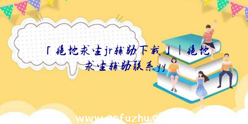 「绝地求生jr辅助下载」|绝地求生辅助联系yy